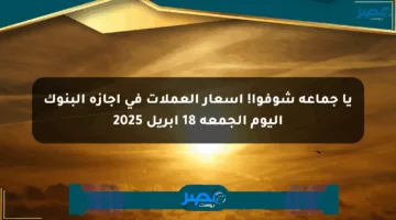 يا جماعة شوفوا! أسعار العملات في إجازة البنوك اليوم الجمعة 18 أبريل 2025